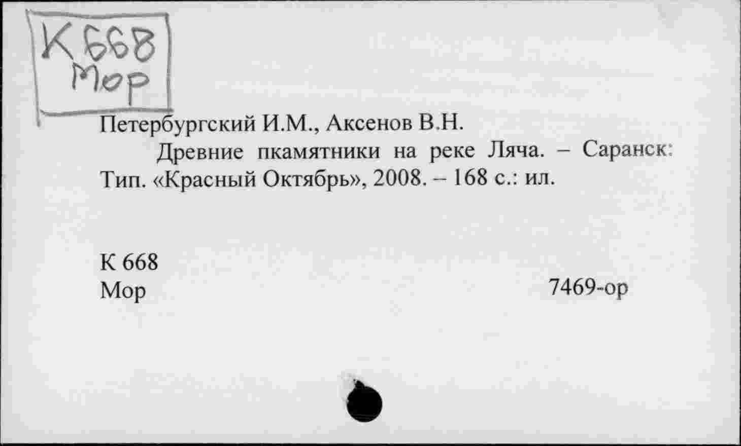 ﻿K ÇÆB
Негр
Петербургский И.М., Аксенов В.H.
Древние пкамятники на реке Ляча. - Саранск: Тип. «Красный Октябрь», 2008. - 168 с.: ил.
К 668 Мор
7469-ор